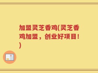 加盟灵芝香鸡(灵芝香鸡加盟，创业好项目！)