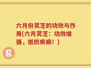 六月份灵芝的功效与作用(六月灵芝：功效增强，抵抗疾病！)