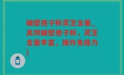 破壁孢子粉灵芝含量_高效破壁孢子粉，灵芝含量丰富，提升免疫力)