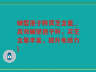 破壁孢子粉灵芝含量_高效破壁孢子粉，灵芝含量丰富，提升免疫力)