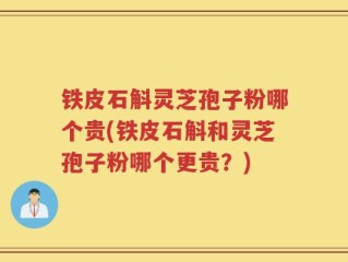铁皮石斛灵芝孢子粉哪个贵(铁皮石斛和灵芝孢子粉哪个更贵？)