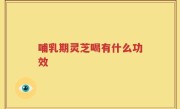 哺乳期灵芝喝有什么功效