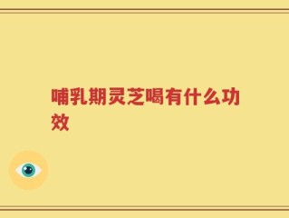 哺乳期灵芝喝有什么功效
