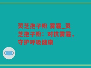 灵芝孢子粉 雾霾_灵芝孢子粉：对抗雾霾，守护呼吸健康