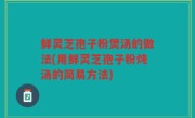 鲜灵芝孢子粉煲汤的做法(用鲜灵芝孢子粉炖汤的简易方法)