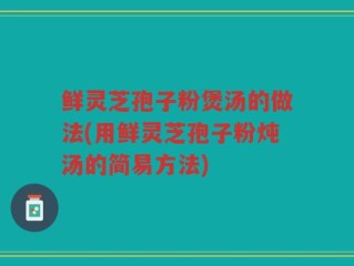 鲜灵芝孢子粉煲汤的做法(用鲜灵芝孢子粉炖汤的简易方法)