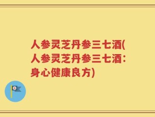 人参灵芝丹参三七酒(人参灵芝丹参三七酒：身心健康良方)