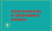 灵芝孢子粉食用有何好处 探究其对健康的潜在积极影响