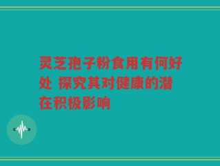灵芝孢子粉食用有何好处 探究其对健康的潜在积极影响