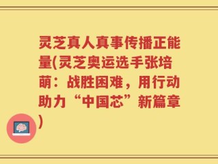 灵芝真人真事传播正能量(灵芝奥运选手张培萌：战胜困难，用行动助力“中国芯”新篇章)