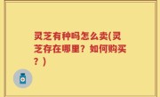 灵芝有种吗怎么卖(灵芝存在哪里？如何购买？)