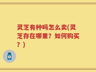 灵芝有种吗怎么卖(灵芝存在哪里？如何购买？)