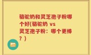 骆驼奶和灵芝孢子粉哪个好(骆驼奶 vs 灵芝孢子粉：哪个更棒？)