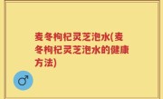 麦冬枸杞灵芝泡水(麦冬枸杞灵芝泡水的健康方法)