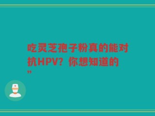吃灵芝孢子粉真的能对抗HPV？你想知道的”