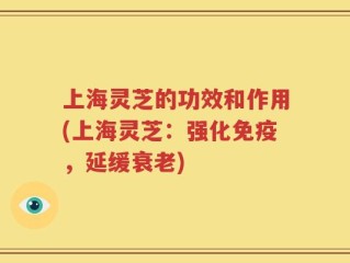 上海灵芝的功效和作用(上海灵芝：强化免疫，延缓衰老)