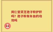 同仁堂灵芝孢子粉护肝吗？孢子粉有补血的功效吗
