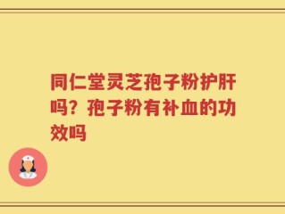 同仁堂灵芝孢子粉护肝吗？孢子粉有补血的功效吗