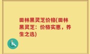 田林黑灵芝价格(田林黑灵芝：价格实惠，养生之选)