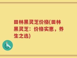 田林黑灵芝价格(田林黑灵芝：价格实惠，养生之选)