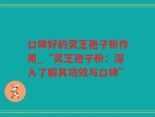 口碑好的灵芝孢子粉作用_“灵芝孢子粉：深入了解其功效与口碑”