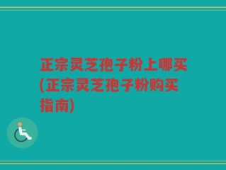 正宗灵芝孢子粉上哪买(正宗灵芝孢子粉购买指南)