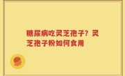 糖尿病吃灵芝孢子？灵芝孢子粉如何食用