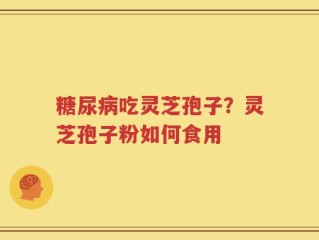 糖尿病吃灵芝孢子？灵芝孢子粉如何食用