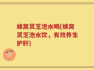 蜂窝灵芝泡水喝(蜂窝灵芝泡水饮，有效养生护肝)