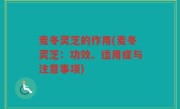 麦冬灵芝的作用(麦冬灵芝：功效、适用症与注意事项)