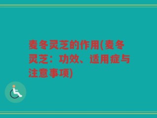 麦冬灵芝的作用(麦冬灵芝：功效、适用症与注意事项)