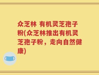 众芝林 有机灵芝孢子粉(众芝林推出有机灵芝孢子粉，走向自然健康)