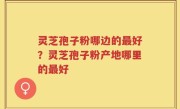 灵芝孢子粉哪边的最好？灵芝孢子粉产地哪里的最好