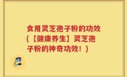 食用灵芝孢子粉的功效(【健康养生】灵芝孢子粉的神奇功效！)