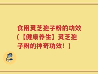 食用灵芝孢子粉的功效(【健康养生】灵芝孢子粉的神奇功效！)