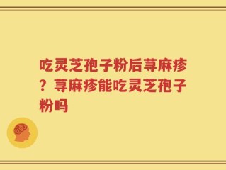 吃灵芝孢子粉后荨麻疹？荨麻疹能吃灵芝孢子粉吗