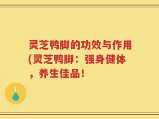 灵芝鸭脚的功效与作用(灵芝鸭脚：强身健体，养生佳品！