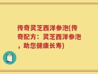 传奇灵芝西洋参泡(传奇配方：灵芝西洋参泡，助您健康长寿)