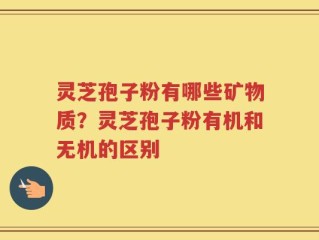 灵芝孢子粉有哪些矿物质？灵芝孢子粉有机和无机的区别