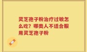 灵芝孢子粉治疗过敏怎么吃？哪类人不适合服用灵芝孢子粉