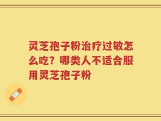 灵芝孢子粉治疗过敏怎么吃？哪类人不适合服用灵芝孢子粉