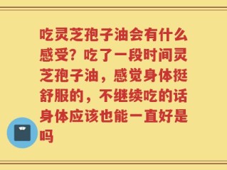 吃灵芝孢子油会有什么感受？吃了一段时间灵芝孢子油，感觉身体挺舒服的，不继续吃的话身体应该也能一直好是吗