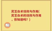 灵芝白术功效与作用(灵芝白术的功效与作用，你知道吗？)