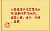 人参杜仲枸杞灵芝泡水喝(多种中药泡水喝，涵盖人参、杜仲、枸杞、灵芝)