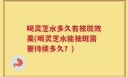 喝灵芝水多久有祛斑效果(喝灵芝水能祛斑需要持续多久？)