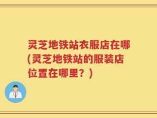灵芝地铁站衣服店在哪(灵芝地铁站的服装店位置在哪里？)