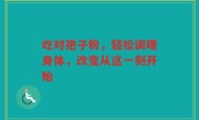 吃对孢子粉，轻松调理身体，改变从这一刻开始
