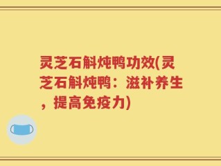 灵芝石斛炖鸭功效(灵芝石斛炖鸭：滋补养生，提高免疫力)