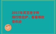 2017年灵芝孢子粉排行榜出炉，看看哪款受欢迎