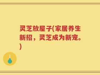 灵芝放屋子(家居养生新招，灵芝成为新宠。)